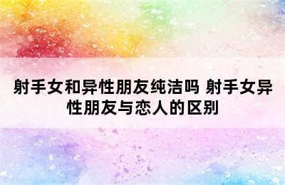 射手女和异性朋友纯洁吗 射手女异性朋友与恋人的区别